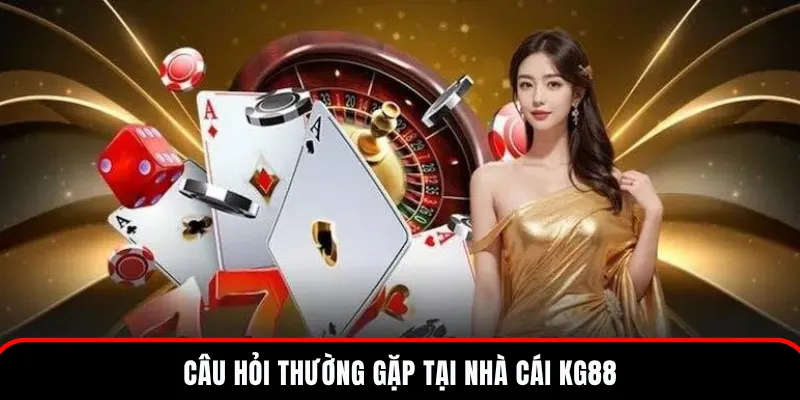 KG88 9 Câu hỏi thắc mắc được nhiều hội viên quan tâm